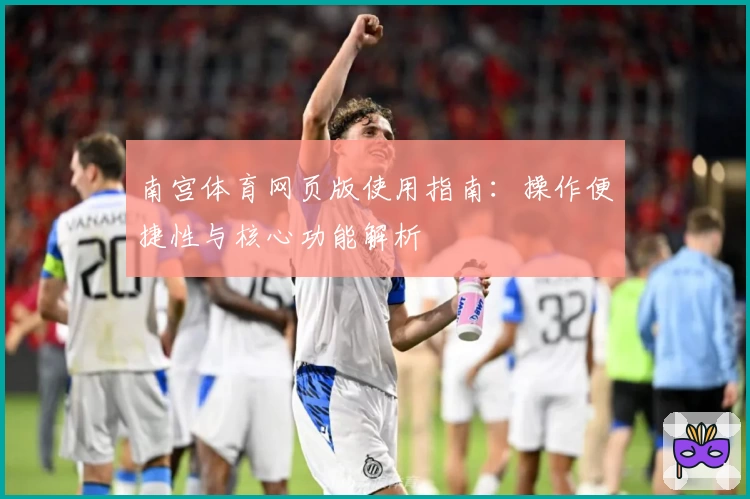南宫体育网页版使用指南：操作便捷性与核心功能解析