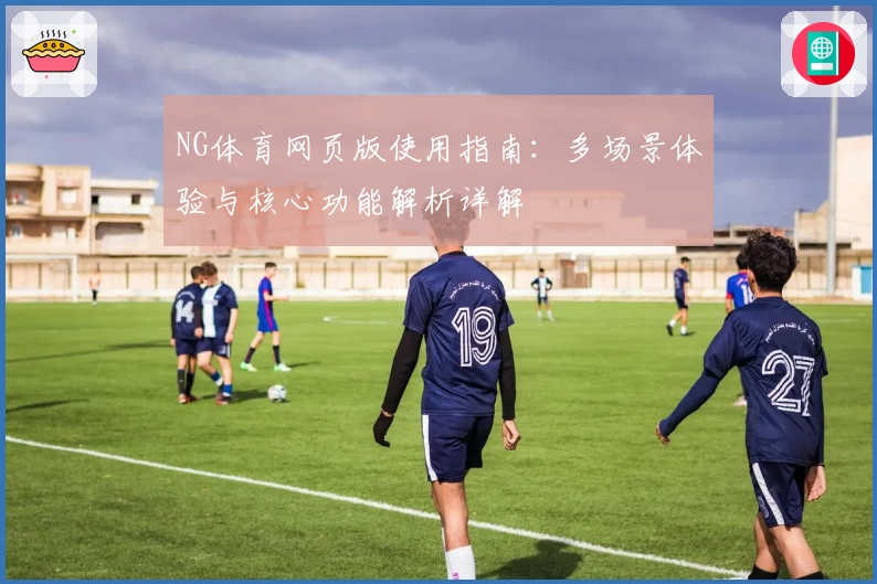NG体育网页版使用指南：多场景体验与核心功能解析详解