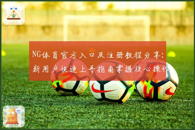 NG体育官方入口及注册教程分享：新用户快速上手指南掌握核心操作技巧