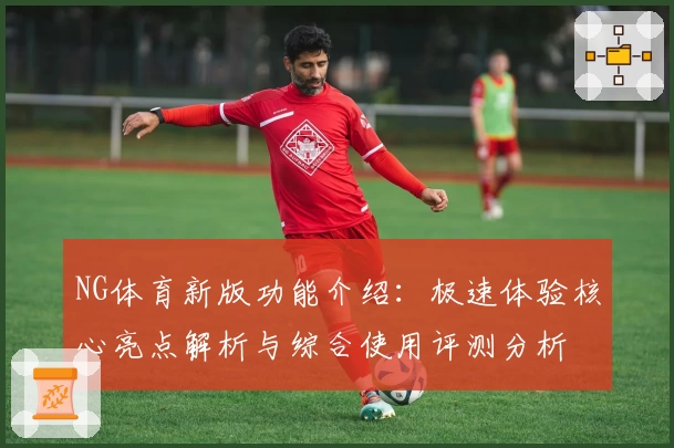 NG体育新版功能介绍：极速体验核心亮点解析与综合使用评测分析
