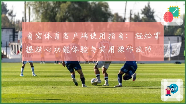 南宫体育客户端使用指南：轻松掌握核心功能体验与实用操作技巧
