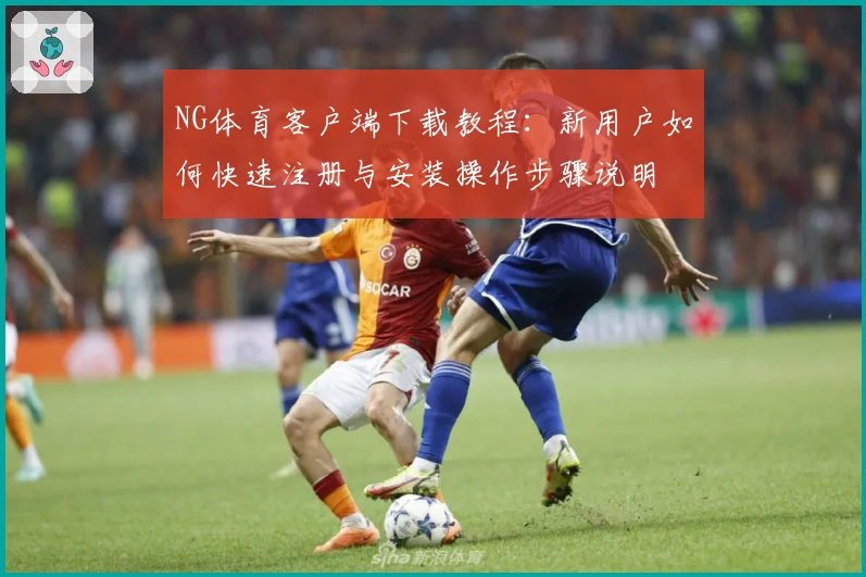 NG体育客户端下载教程：新用户如何快速注册与安装操作步骤说明