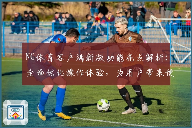 NG体育客户端新版功能亮点解析：全面优化操作体验，为用户带来便捷体育互动平台