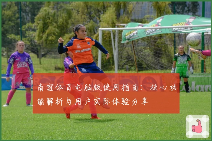 南宫体育电脑版使用指南：核心功能解析与用户实际体验分享