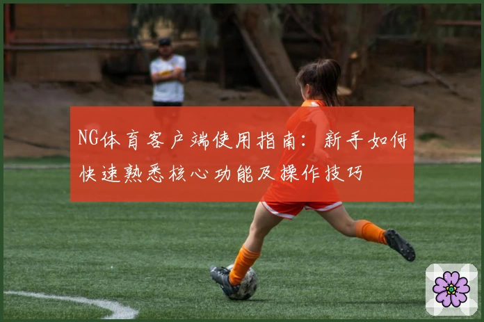 NG体育客户端使用指南：新手如何快速熟悉核心功能及操作技巧