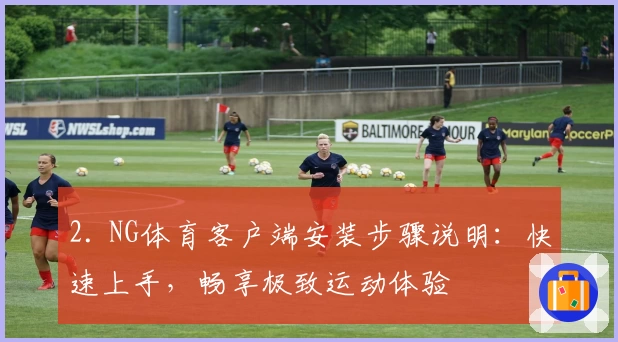 2. NG体育客户端安装步骤说明：快速上手，畅享极致运动体验