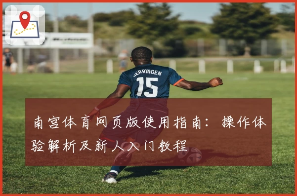 南宫体育网页版使用指南：操作体验解析及新人入门教程