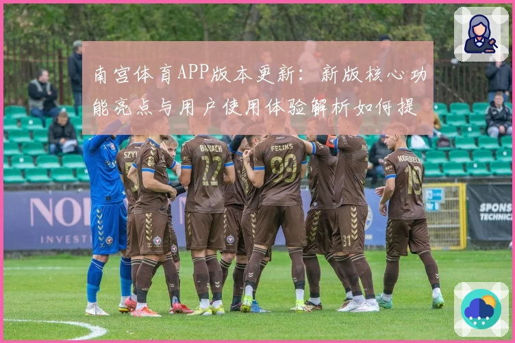 南宫体育APP版本更新：新版核心功能亮点与用户使用体验解析如何提升便利性