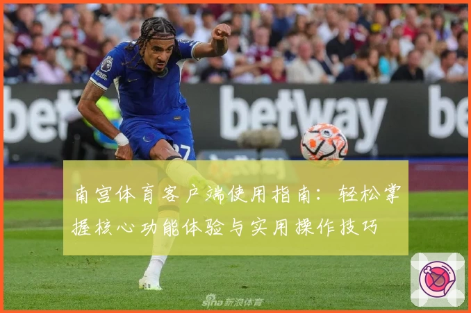 南宫体育客户端使用指南：轻松掌握核心功能体验与实用操作技巧