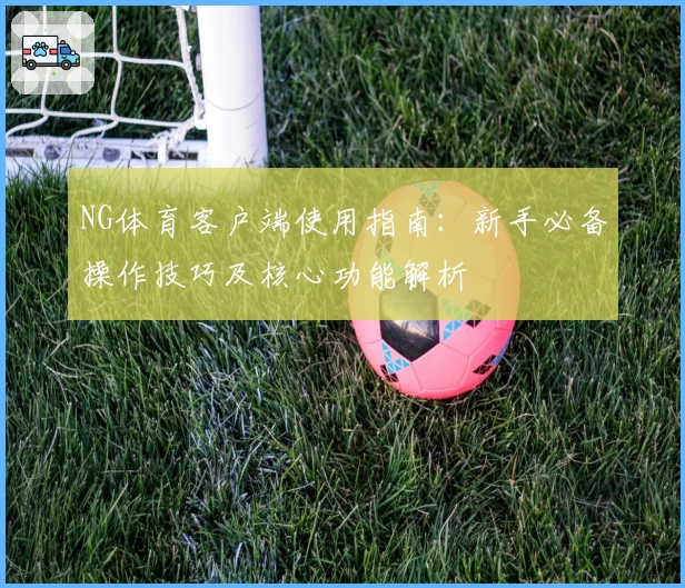 NG体育客户端使用指南：新手必备操作技巧及核心功能解析