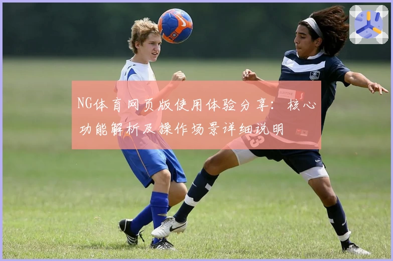 NG体育网页版使用体验分享：核心功能解析及操作场景详细说明