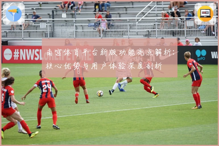 南宫体育平台新版功能亮点解析：核心优势与用户体验深度剖析