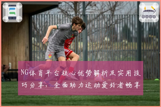 NG体育平台核心优势解析及实用技巧分享，全面助力运动爱好者畅享优质体验