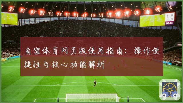 南宫体育网页版使用指南：操作便捷性与核心功能解析