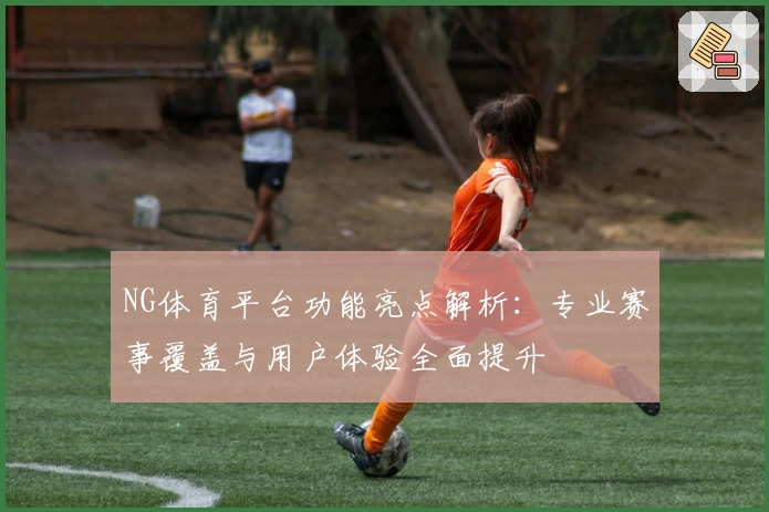 NG体育平台功能亮点解析：专业赛事覆盖与用户体验全面提升
