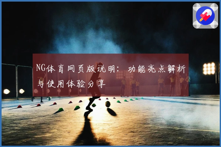 NG体育网页版说明：功能亮点解析与使用体验分享
