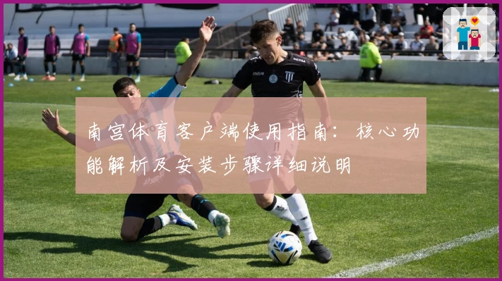 南宫体育客户端使用指南：核心功能解析及安装步骤详细说明