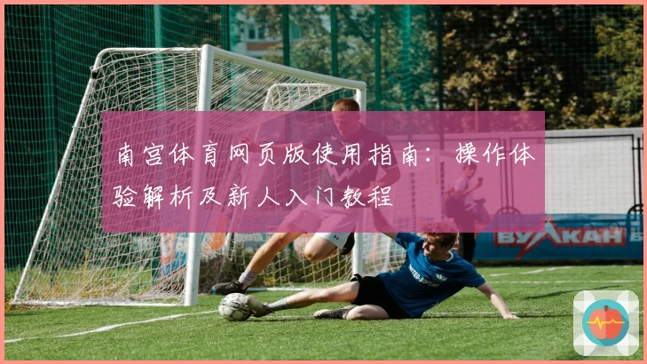 南宫体育网页版使用指南：操作体验解析及新人入门教程